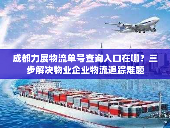 成都力展物流单号查询入口在哪？三步解决物业企业物流追踪难题