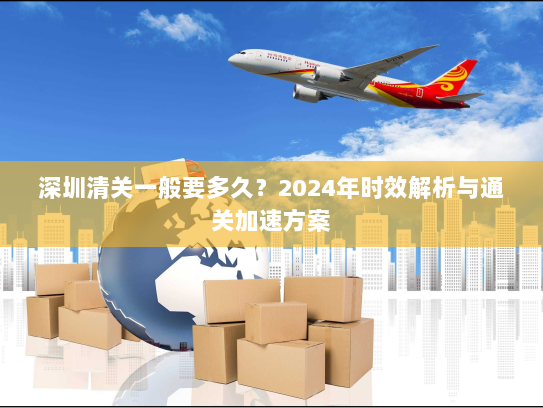 深圳清关一般要多久？2024年时效解析与通关加速方案
