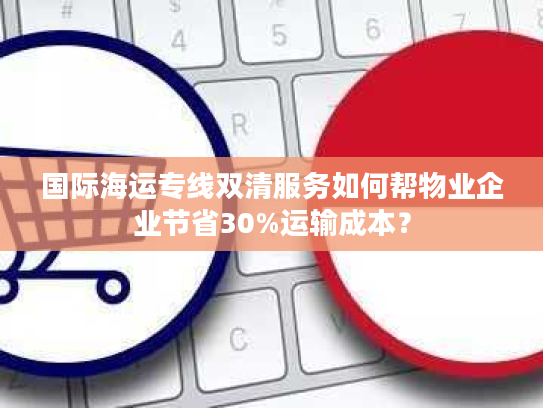 国际海运专线双清服务如何帮物业企业节省30%运输成本？