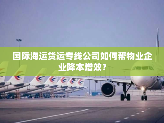 国际海运货运专线公司如何帮物业企业降本增效？