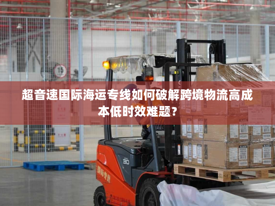 超音速国际海运专线如何破解跨境物流高成本低时效难题？