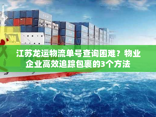 江苏龙运物流单号查询困难？物业企业高效追踪包裹的3个方法