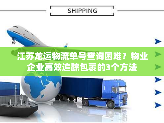 江苏龙运物流单号查询困难？物业企业高效追踪包裹的3个方法