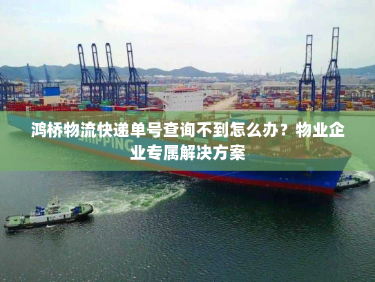 鸿桥物流快递单号查询不到怎么办？物业企业专属解决方案
