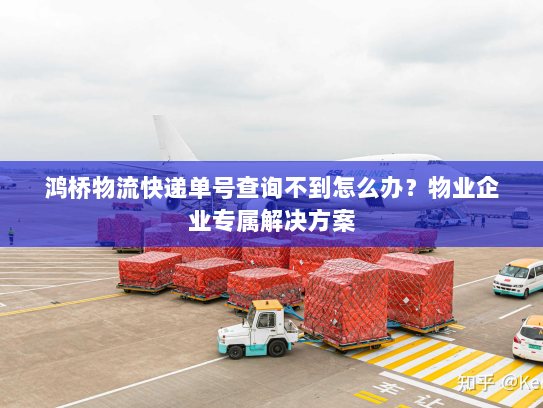 鸿桥物流快递单号查询不到怎么办？物业企业专属解决方案