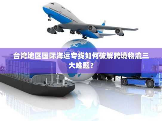 台湾地区国际海运专线如何破解跨境物流三大难题？