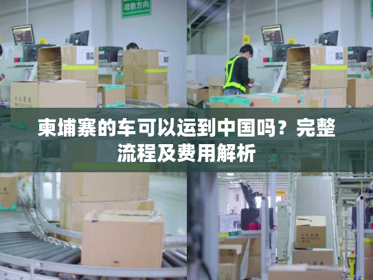 柬埔寨的车可以运到中国吗?完整流程及费用解析 柬埔寨的车可以运到中国吗?完整流程及费用解析