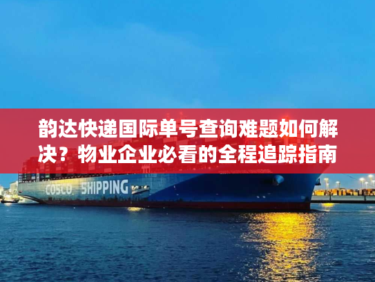 韵达快递国际单号查询难题如何解决？物业企业必看的全程追踪指南