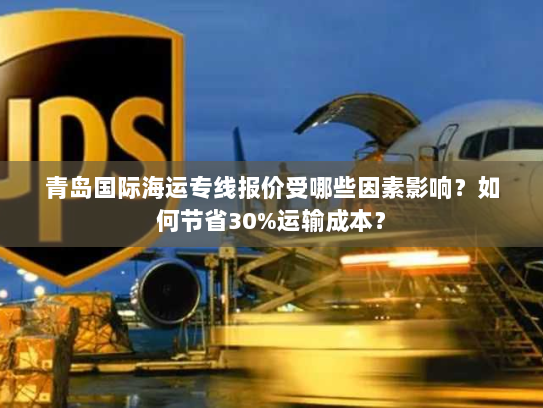 青岛国际海运专线报价受哪些因素影响？如何节省30%运输成本？
