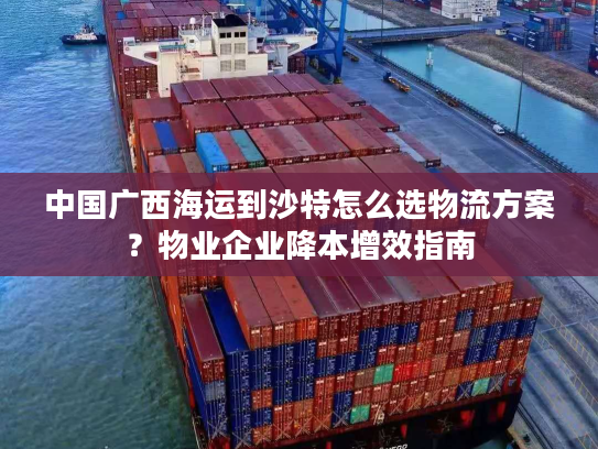 中国广西海运到沙特怎么选物流方案？物业企业降本增效指南
