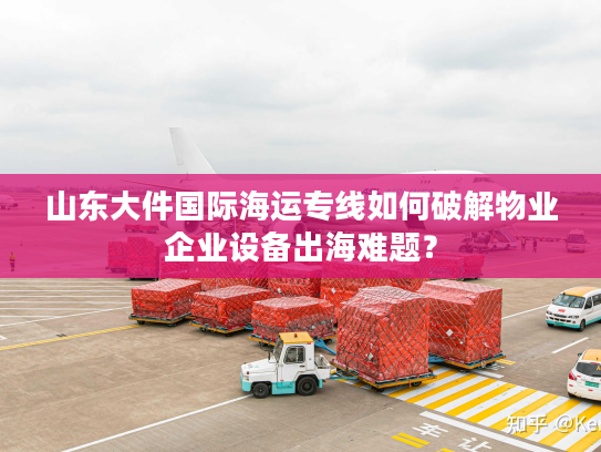 山东大件国际海运专线如何破解物业企业设备出海难题？
