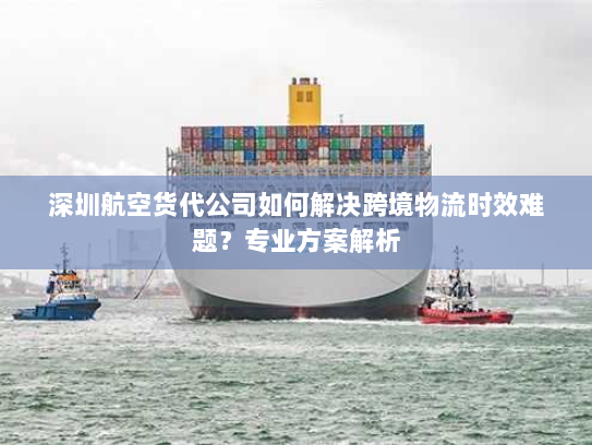 深圳航空货代公司如何解决跨境物流时效难题？专业方案解析