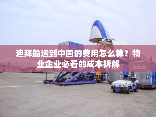 迪拜船运到中国的费用怎么算？物业企业必看的成本拆解