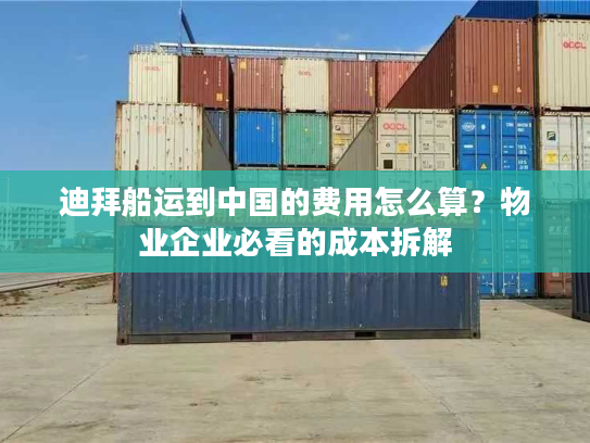 迪拜船运到中国的费用怎么算？物业企业必看的成本拆解
