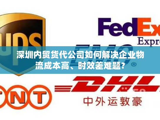 深圳内贸货代公司如何解决企业物流成本高、时效差难题? 深圳内贸货代公司如何解决企业物流成本高、时效差难题?
