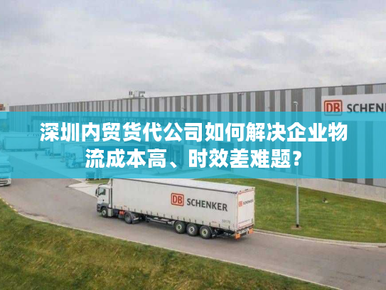 深圳内贸货代公司如何解决企业物流成本高、时效差难题? 深圳内贸货代公司如何解决企业物流成本高、时效差难题?