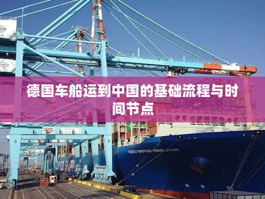 德国车船运到中国的基础流程与时间节点