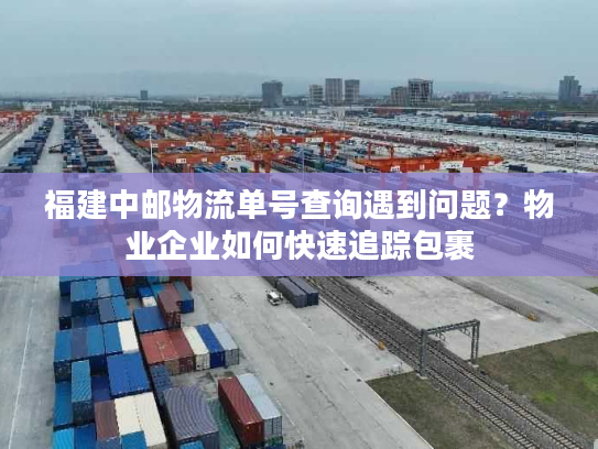 福建中邮物流单号查询遇到问题？物业企业如何快速追踪包裹