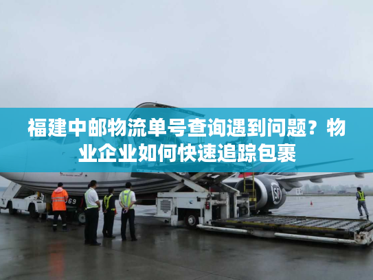 福建中邮物流单号查询遇到问题？物业企业如何快速追踪包裹