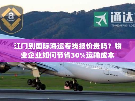 江门到国际海运专线报价贵吗?物业企业如何节省30%运输成本 江门到国际海运专线报价贵吗?物业企业如何节省30%运输成本