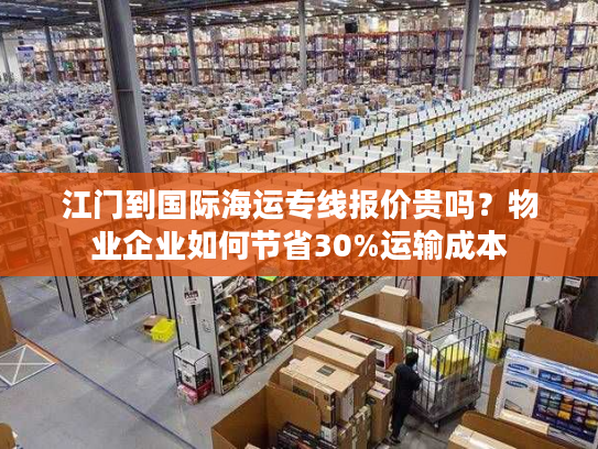 江门到国际海运专线报价贵吗?物业企业如何节省30%运输成本 江门到国际海运专线报价贵吗?物业企业如何节省30%运输成本