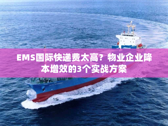 EMS国际快递费太高？物业企业降本增效的3个实战方案