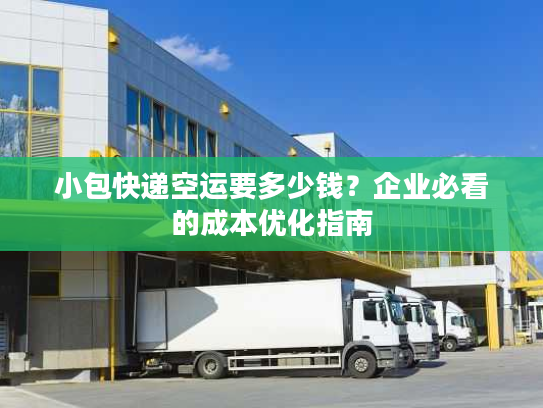 小包快递空运要多少钱？企业必看的成本优化指南