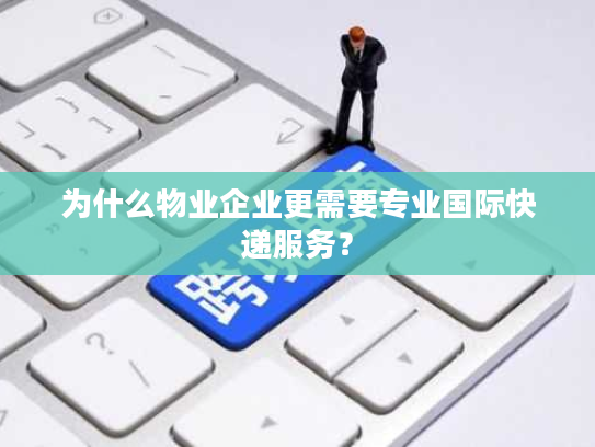 为什么物业企业更需要专业国际快递服务？