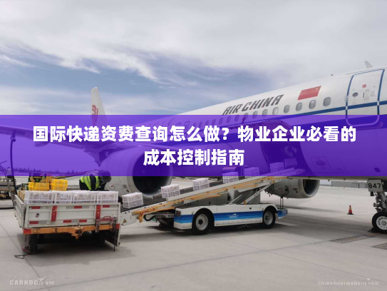 国际快递资费查询怎么做？物业企业必看的成本控制指南