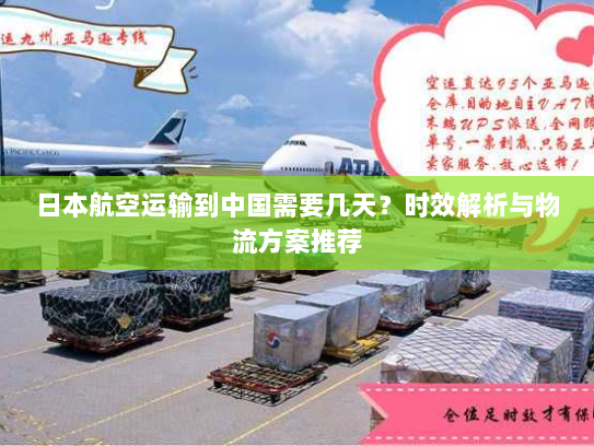 日本航空运输到中国需要几天？时效解析与物流方案推荐