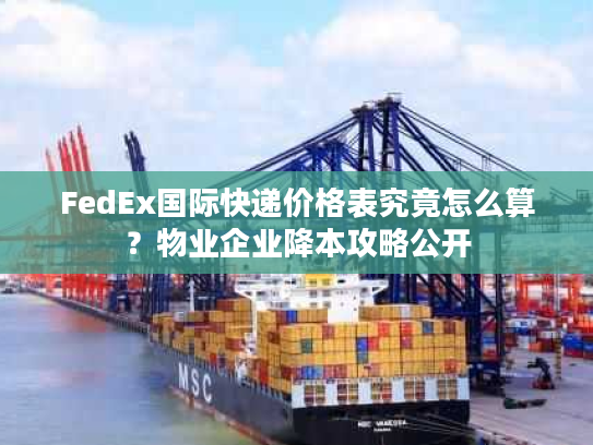 FedEx国际快递价格表究竟怎么算？物业企业降本攻略公开