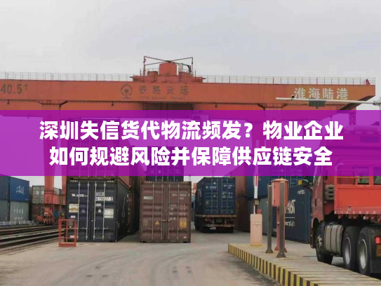 深圳失信货代物流频发？物业企业如何规避风险并保障供应链安全