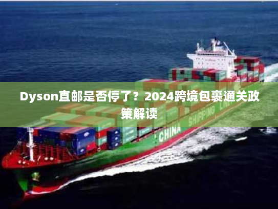 Dyson直邮是否停了？2024跨境包裹通关政策解读