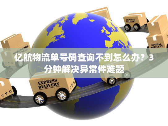 亿航物流单号码查询不到怎么办？3分钟解决异常件难题