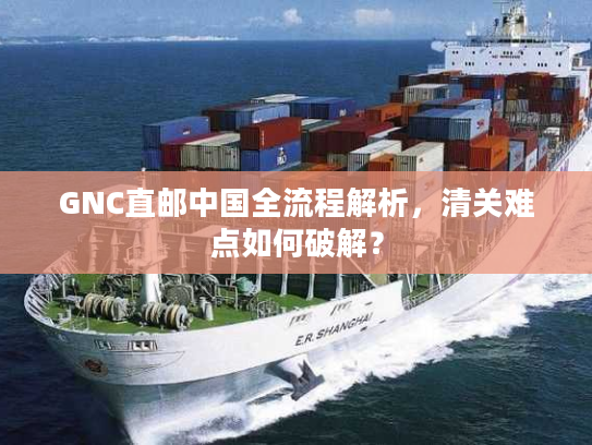 GNC直邮中国全流程解析，清关难点如何破解？