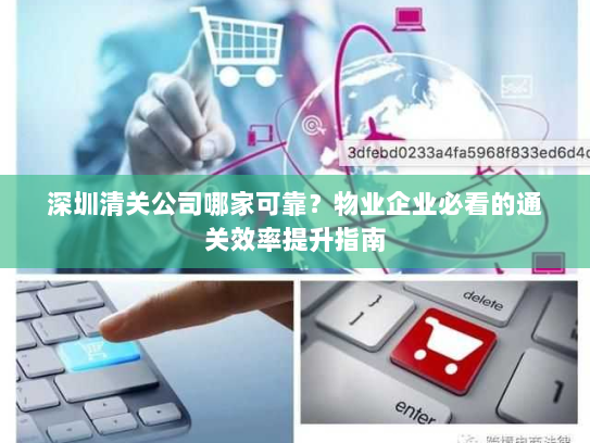 深圳清关公司哪家可靠？物业企业必看的通关效率提升指南