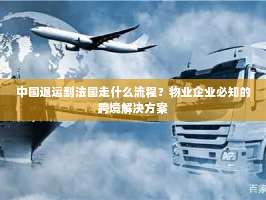 中国退运到法国走什么流程?物业企业必知的跨境解决方案 中国退运到法国走什么流程?物业企业必知的跨境解决方案