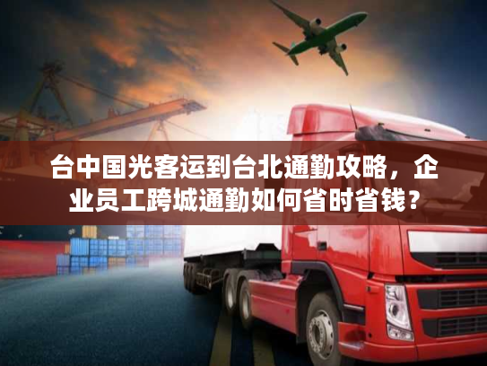 台中国光客运到台北通勤攻略，企业员工跨城通勤如何省时省钱？