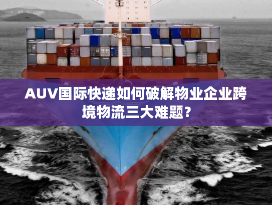 AUV国际快递如何破解物业企业跨境物流三大难题？