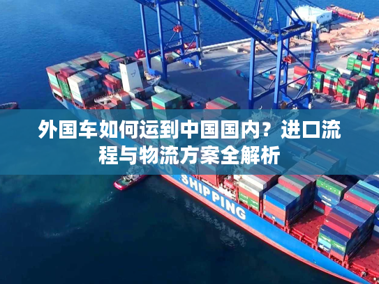 外国车如何运到中国国内？进口流程与物流方案全解析