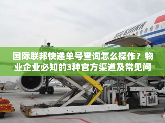 国际联邦快递单号查询怎么操作？物业企业必知的3种官方渠道及常见问题