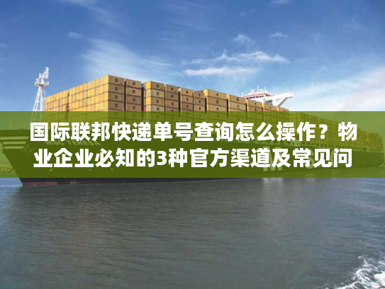 国际联邦快递单号查询怎么操作？物业企业必知的3种官方渠道及常见问题