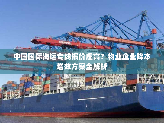 中国国际海运专线报价虚高？物业企业降本增效方案全解析