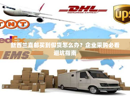 新西兰直邮买到假货怎么办？企业采购必看避坑指南