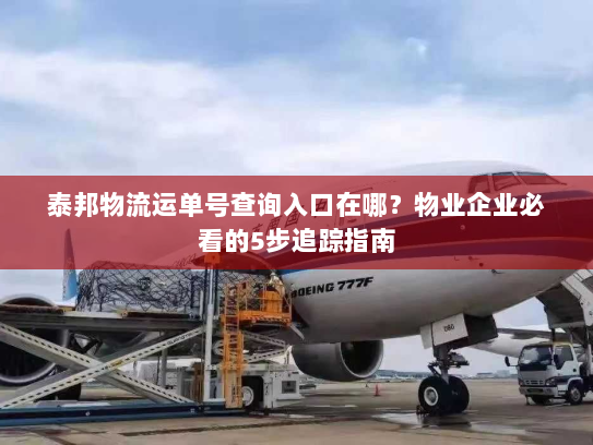 泰邦物流运单号查询入口在哪?物业企业必看的5步追踪指南 泰邦物流运单号查询入口在哪?物业企业必看的5步追踪指南