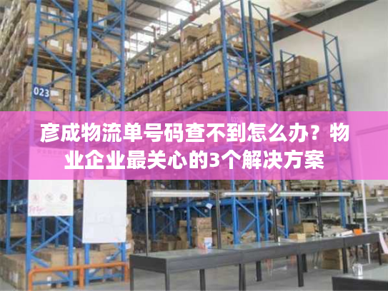 彦成物流单号码查不到怎么办？物业企业最关心的3个解决方案