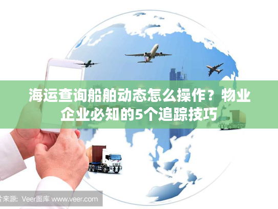 海运查询船舶动态怎么操作？物业企业必知的5个追踪技巧