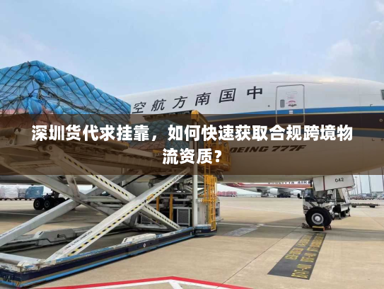 深圳货代求挂靠，如何快速获取合规跨境物流资质？