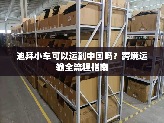 迪拜小车可以运到中国吗？跨境运输全流程指南