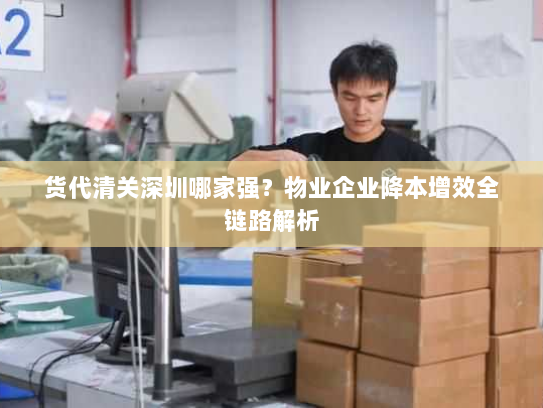 货代清关深圳哪家强？物业企业降本增效全链路解析